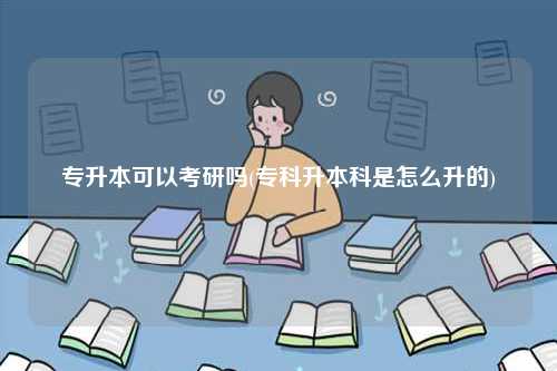 专升本可以考研吗(专科升本科是怎么升的)-图1