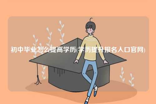 初中毕业怎么提高学历(学历提升报名入口官网)-图1