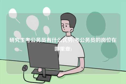 研究生考公务员有什么优势(考公务员的岗位在哪里查)-图1