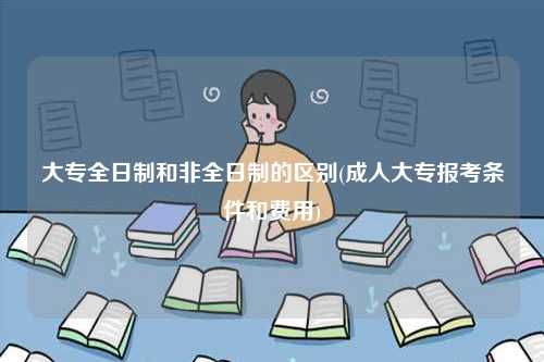 大专全日制和非全日制的区别(成人大专报考条件和费用)-图1