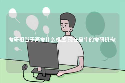 考研相当于高考什么难度(现在最牛的考研机构)-图1