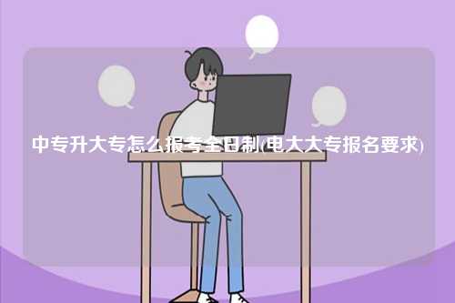 中专升大专怎么报考全日制(电大大专报名要求)-图1