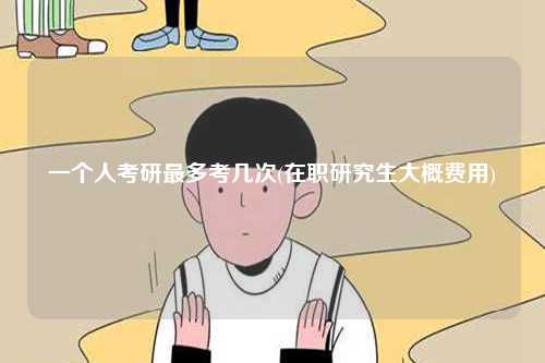 一个人考研最多考几次(在职研究生大概费用)-图1