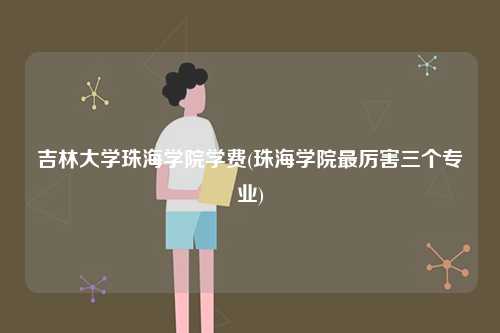 吉林大学珠海学院学费(珠海学院最厉害三个专业)-图1