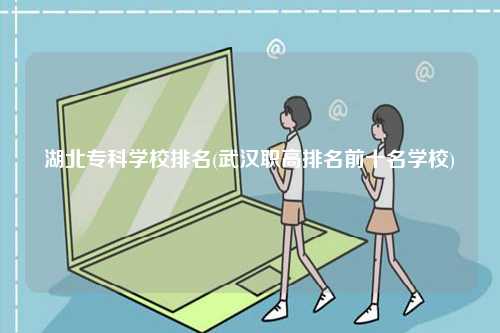 湖北专科学校排名(武汉职高排名前十名学校)-图1