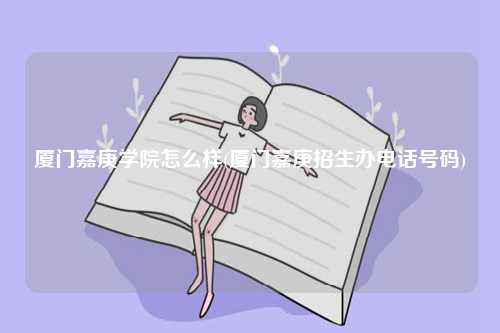 厦门嘉庚学院怎么样(厦门嘉庚招生办电话号码)-图1