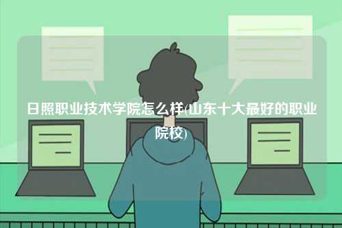 日照职业技术学院怎么样(山东十大最好的职业院校)-图1