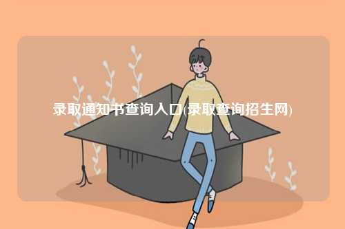 录取通知书查询入口(录取查询招生网)-图1