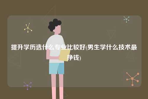 提升学历选什么专业比较好(男生学什么技术最挣钱)-图1