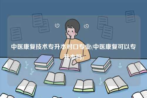 中医康复技术专升本对口专业(中医康复可以专升本吗)-图1