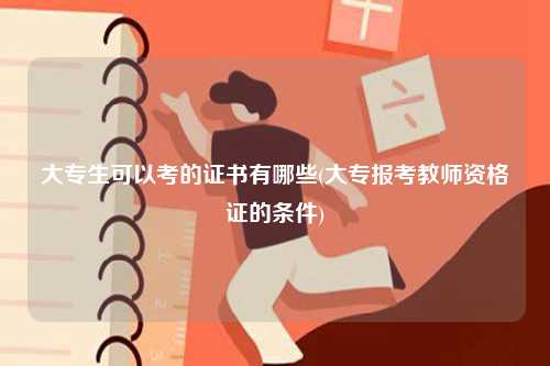 大专生可以考的证书有哪些(大专报考教师资格证的条件)-图1