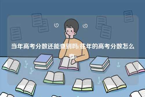 当年高考分数还能查到吗(往年的高考分数怎么查)-图1