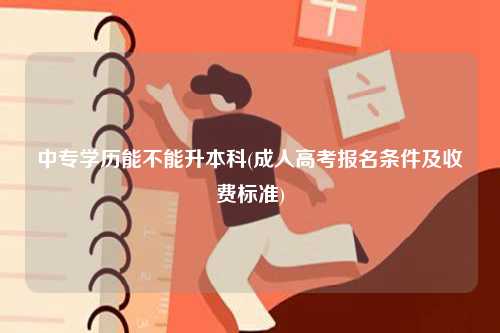 中专学历能不能升本科(成人高考报名条件及收费标准)-图1