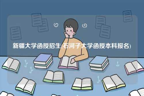 新疆大学函授招生(石河子大学函授本科报名)-图1