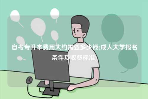 自考专升本费用大约需要多少钱(成人大学报名条件及收费标准)-图1