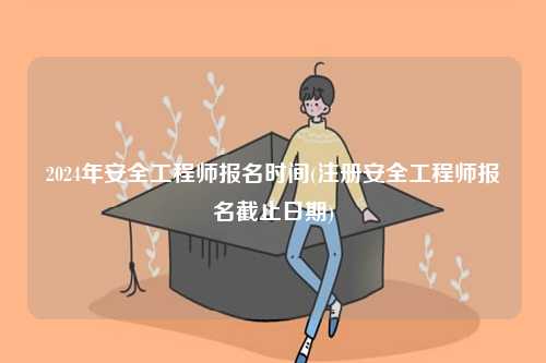 2024年安全工程师报名时间(注册安全工程师报名截止日期)-图1