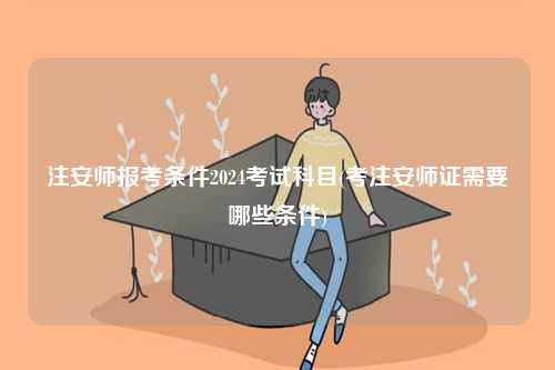 注安师报考条件2024考试科目(考注安师证需要哪些条件)-图1