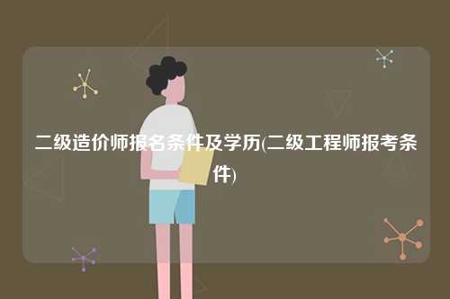 二级造价师报名条件及学历(二级工程师报考条件)-图1