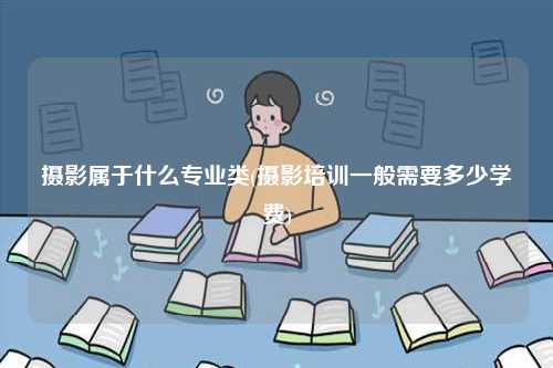 摄影属于什么专业类(摄影培训一般需要多少学费)-图1