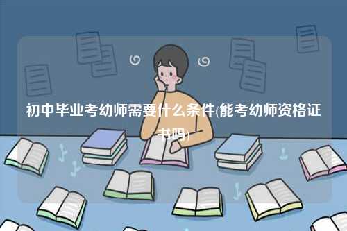 初中毕业考幼师需要什么条件(能考幼师资格证书吗)-图1