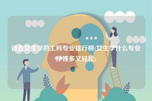 适合女生学的工科专业排行榜(女生学什么专业挣钱多又轻松)-图1