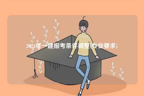 2024年一建报考条件调整(专业有什么要求)-图1