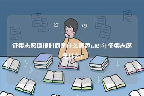 征集志愿填报时间是什么意思(2024年征集志愿是什么)-图1