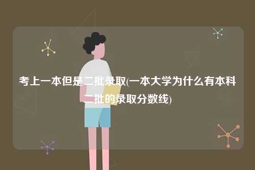 考上一本但是二批录取(一本大学为什么有本科二批的录取分数线)-图1