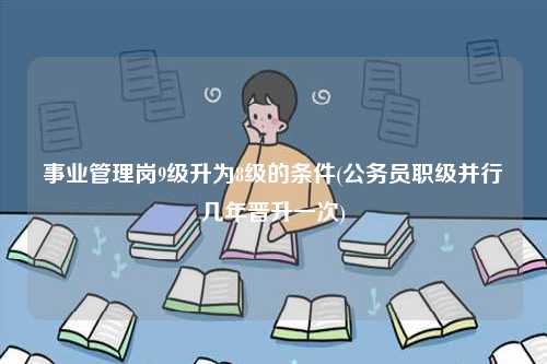 事业管理岗9级升为8级的条件(公务员职级并行几年晋升一次)-图1