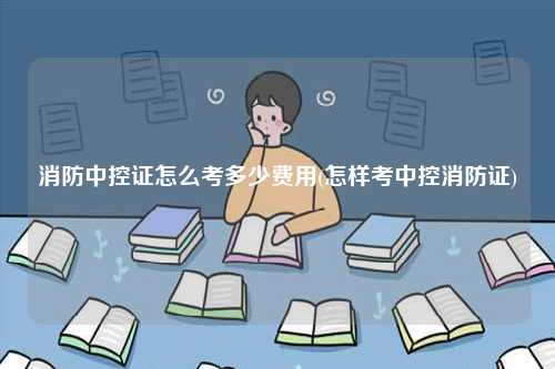 消防中控证怎么考多少费用(怎样考中控消防证)-图1