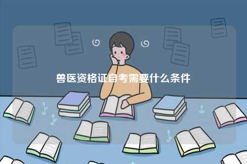 兽医资格证自考需要什么条件-图1