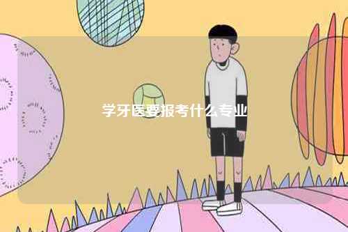 学牙医要报考什么专业-图1