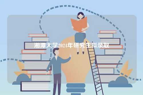 湘潭大学2024年研究生拟录取-图1