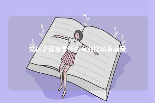 女孩子适合学什么专业比较有前景-图1