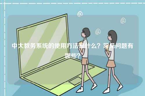 中大教务系统的使用方法是什么？常见问题有哪些？-图1