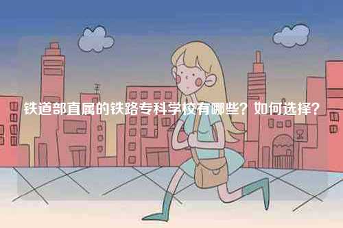 铁道部直属的铁路专科学校有哪些？如何选择？-图1