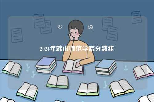 2024年韩山师范学院分数线-图1